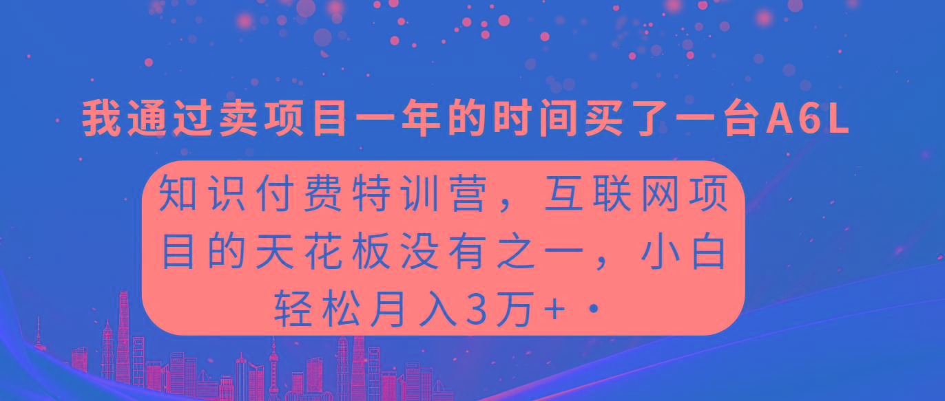 (9819期)知识付费特训营，互联网项目的天花板，没有之一，小白轻轻松松月入三万+-网创星球
