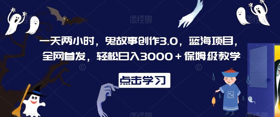 一天两小时，鬼故事创作3.0，蓝海项目，全网首发，轻松日入3000＋保姆级教学【揭秘】-网创星球