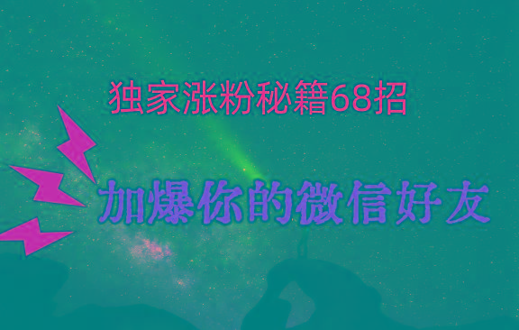 独家引流秘籍68招，深藏多年的压箱底，效果惊人，加爆你的微信好友！-网创星球