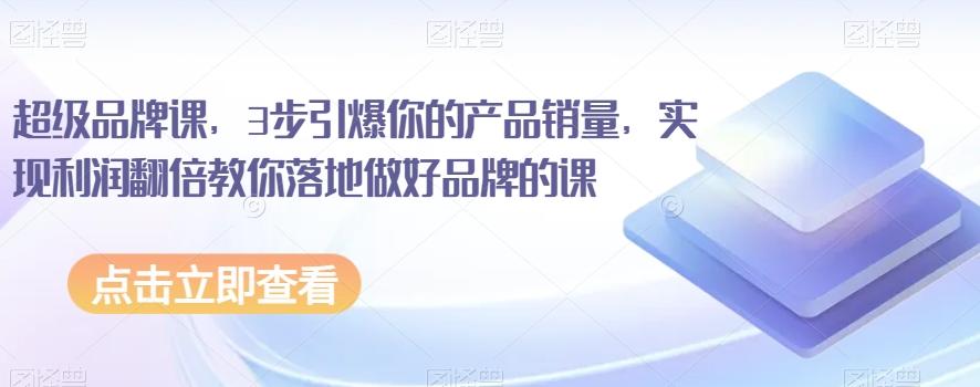 超级品牌课，3步引爆你的产品销量，实现利润翻倍教你落地做好品牌的课-网创星球