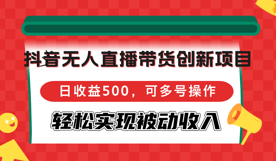 抖音无人直播带货创新项目，日收益500，可多号操作，轻松实现被动收入-网创星球