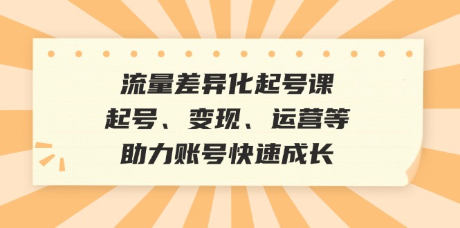 流量差异化起号课：起号、变现、运营等，助力账号快速成长-网创星球