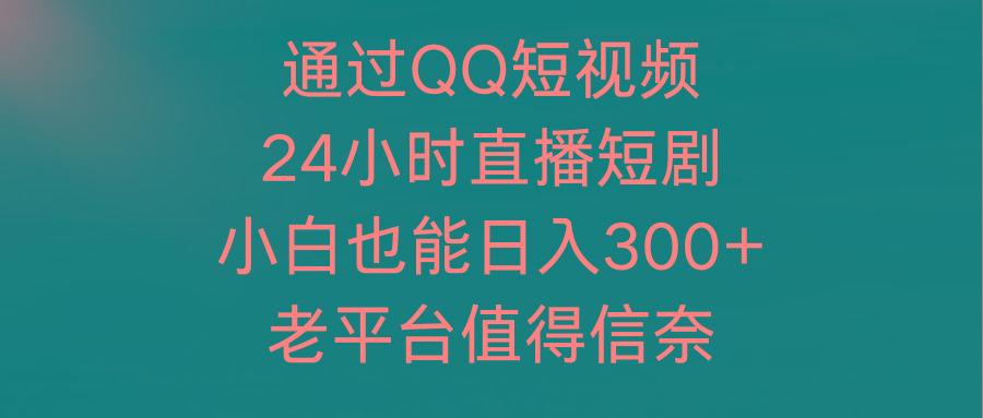 (9469期)通过QQ短视频、24小时直播短剧，小白也能日入300+，老平台值得信奈-网创星球