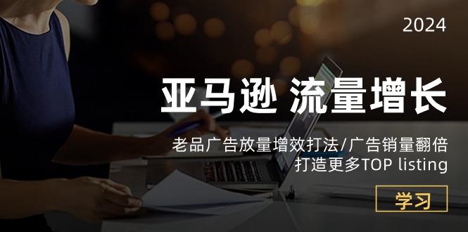 亚马逊流量 增长-老品广告 放量增效打法/销量翻倍/打造更多TOP listing-网创星球