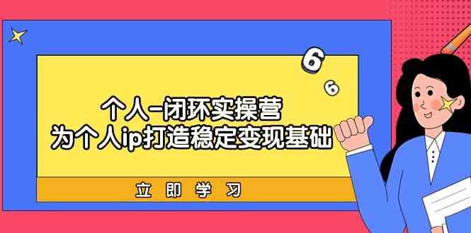 个人闭环实操营：个人ip打造稳定变现基础，带你落地个人的商业变现课-网创星球