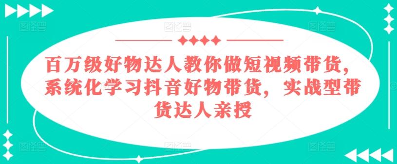 百万级好物达人教你做短视频带货，系统化学习抖音好物带货，实战型带货达人亲授-网创星球