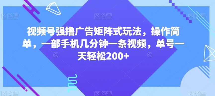 视频号强撸广告矩阵式玩法，操作简单，一部手机几分钟一条视频，单号一天轻松200+【揭秘】-网创星球