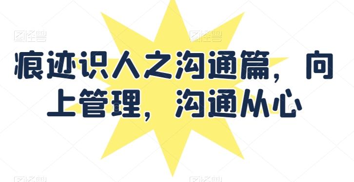 痕迹识人之沟通篇，向上管理，沟通从心-网创星球