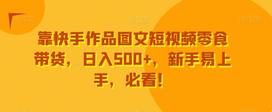靠快手作品图文短视频零食带货，日入500+，新手易上手，必看！-网创星球