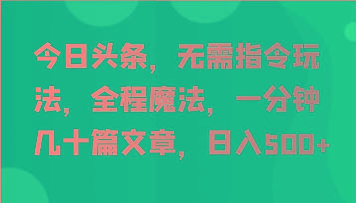 今日头条，无需指令玩法，全程魔法，一分钟几十篇文章，日入500+-网创星球