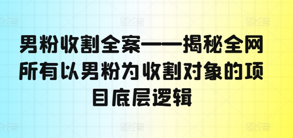 男粉收割全案——揭秘全网所有以男粉为收割对象的项目底层逻辑-网创星球
