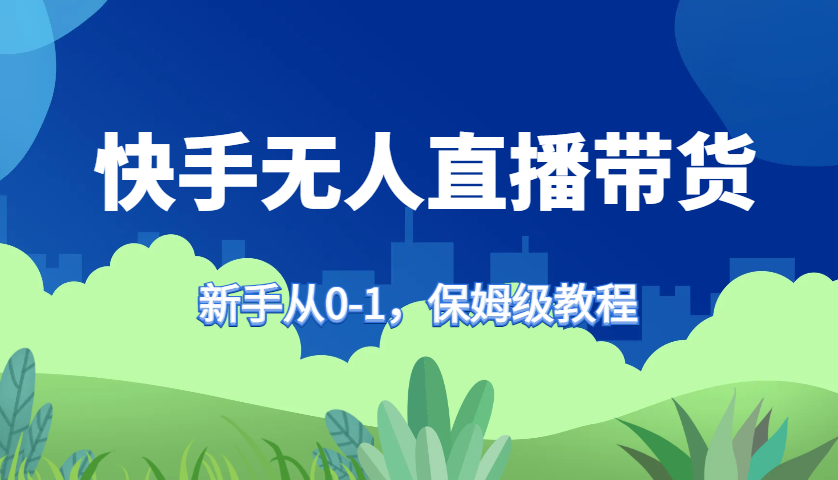 快手无人直播带货保姆级教程，新手从0-1快速学会带货-网创星球