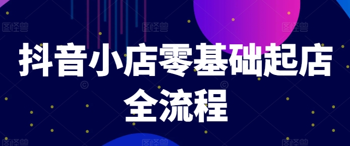 抖音小店零基础起店全流程，快速打造单品爆款技巧、商品卡引流模式与推流算法等-网创星球