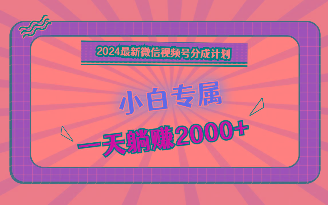 2024最新微信视频号分成计划，对新人友好，一天躺赚2000+-网创星球