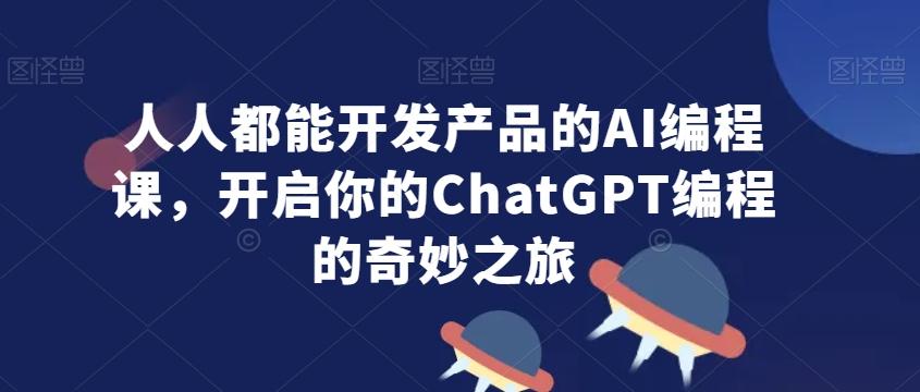 人人都能开发产品的AI编程课，开启你的ChatGPT编程的奇妙之旅-网创星球