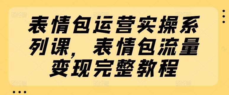 表情包运营实操系列课，表情包流量变现完整教程-网创星球