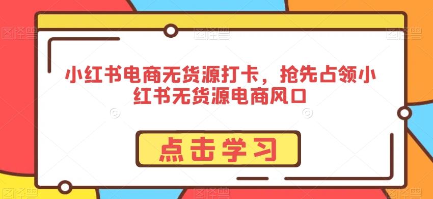小红书电商无货源打卡，抢先占领小红书无货源电商风口-网创星球