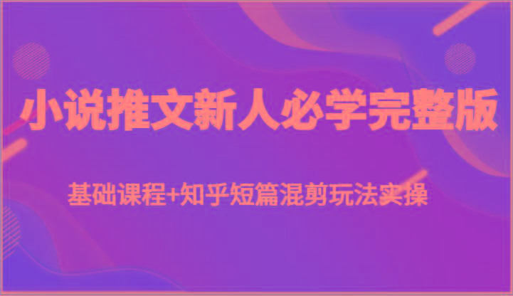 小说推文新人必学完整版，基础课程+知乎短篇混剪玩法实操-网创星球
