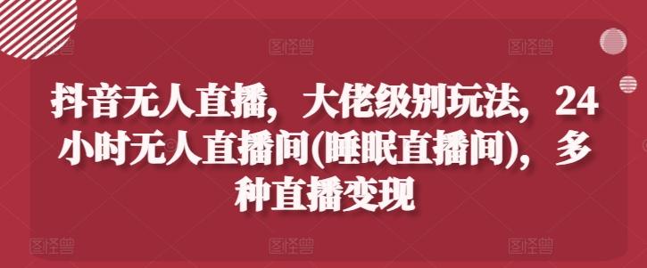 抖音无人直播，大佬级别玩法，24小时无人直播间(睡眠直播间)，多种直播变现【揭秘】-网创星球