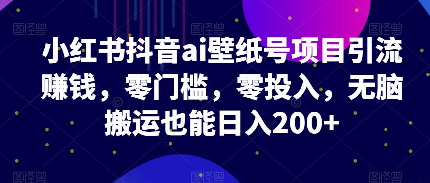 小红书抖音ai壁纸号项目引流赚钱，零门槛，零投入，无脑搬运也能日入200+-网创星球
