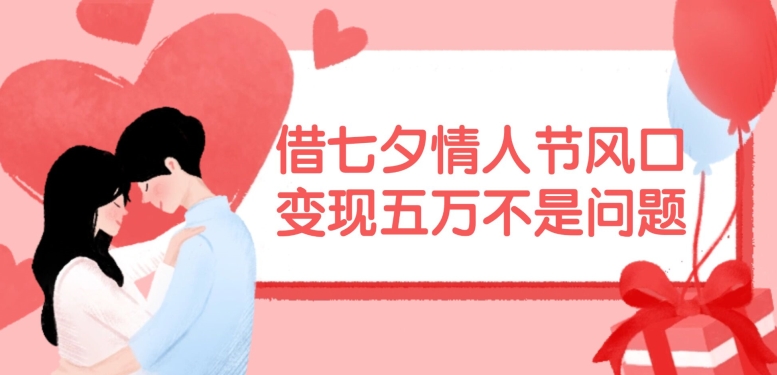 借七夕情人节风口，现在需求量爆棚，变现五万不是问题【揭秘】-网创星球