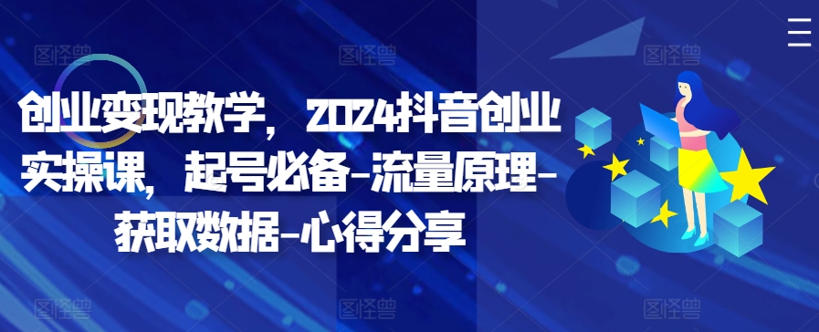 创业变现教学，2024抖音创业实操课，起号必备-流量原理-获取数据-心得分享-网创星球