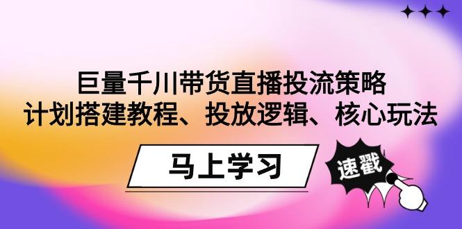 巨量千川带货直播投流策略：计划搭建教程、投放逻辑、核心玩法！-网创星球