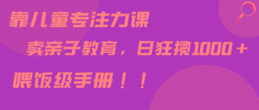 靠儿童专注力课程售卖亲子育儿课程，日暴力狂揽1000+，喂饭手册分享-网创星球