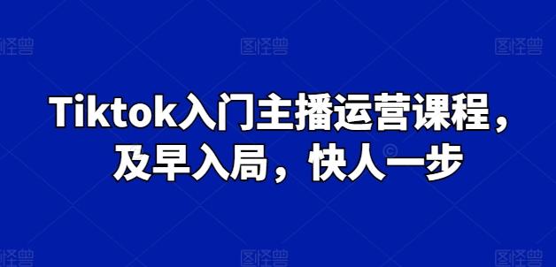 Tiktok入门主播运营课程，及早入局，快人一步-网创星球