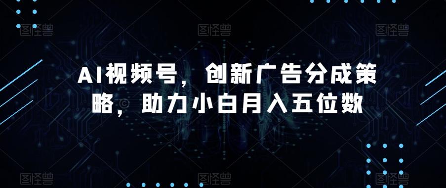 AI视频号，创新广告分成策略，助力小白月入五位数【揭秘】-网创星球