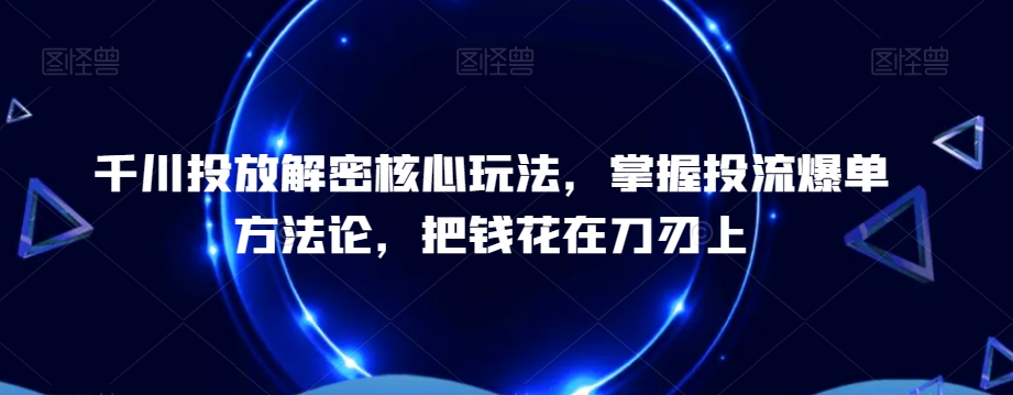 千川投放解密核心玩法，​掌握投流爆单方法论，把钱花在刀刃上-网创星球