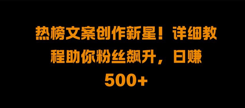 热榜文案创作新星!详细教程助你粉丝飙升，日入500+【揭秘】-网创星球