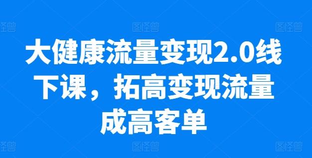 大健康流量变现2.0线下课，​拓高变现流量成高客单，业绩10倍增长，低粉高变现，只讲落地实操-网创星球