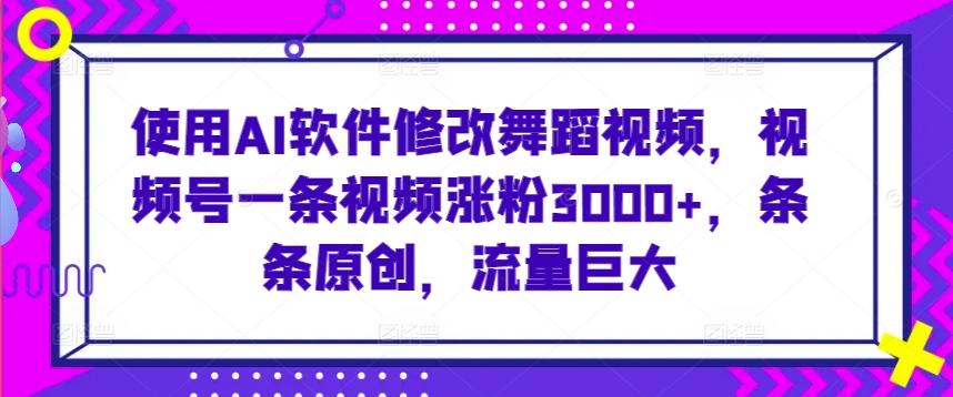 使用AI软件修改舞蹈视频，视频号一条视频涨粉3000+，条条原创，流量巨大【揭秘】-网创星球
