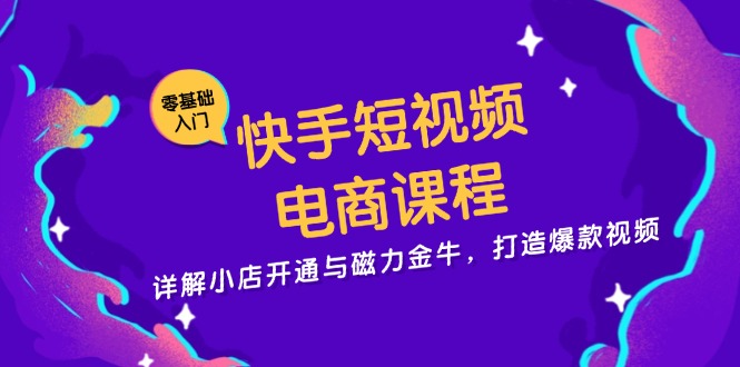 快手短视频电商课程，详解小店开通与磁力金牛，打造爆款视频-网创星球