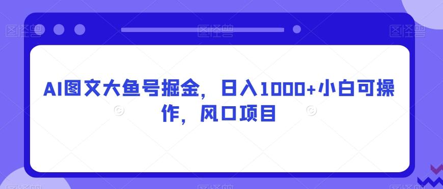 AI图文大鱼号掘金，日入1000+小白可操作，风口项目-网创星球