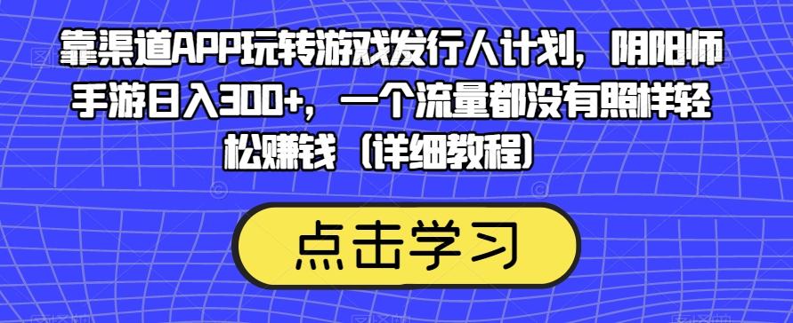 靠渠道APP玩转游戏发行人计划，阴阳师手游日入300+，一个流量都没有照样轻松赚钱（详细教程）-网创星球