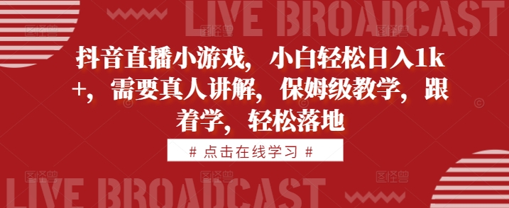 抖音直播小游戏，小白轻松日入1k+，需要真人讲解，保姆级教学，跟着学，轻松落地【揭秘】-网创星球