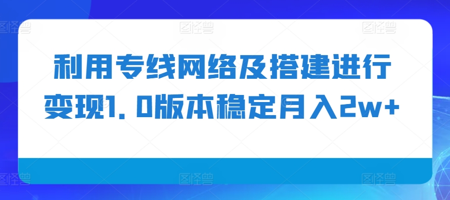 利用专线网络及搭建进行变现1.0版本稳定月入2w+【揭秘】-网创星球