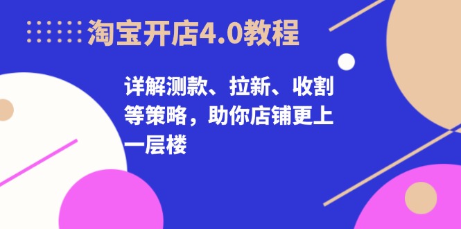 淘宝开店4.0教程，详解测款、拉新、收割等策略，助你店铺更上一层楼-网创星球