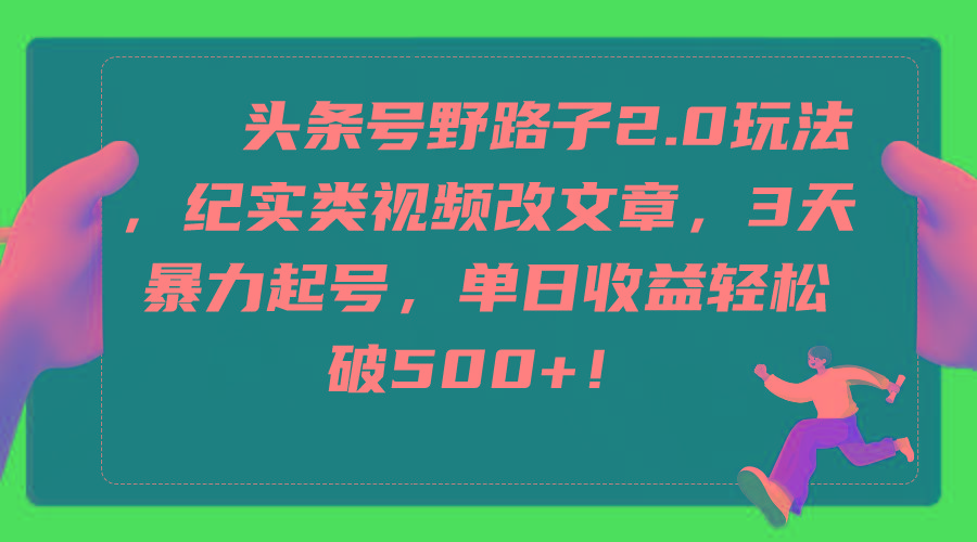 (9488期)头条号野路子2.0玩法，纪实类视频改文章，3天暴力起号，单日收益轻松破500+-网创星球