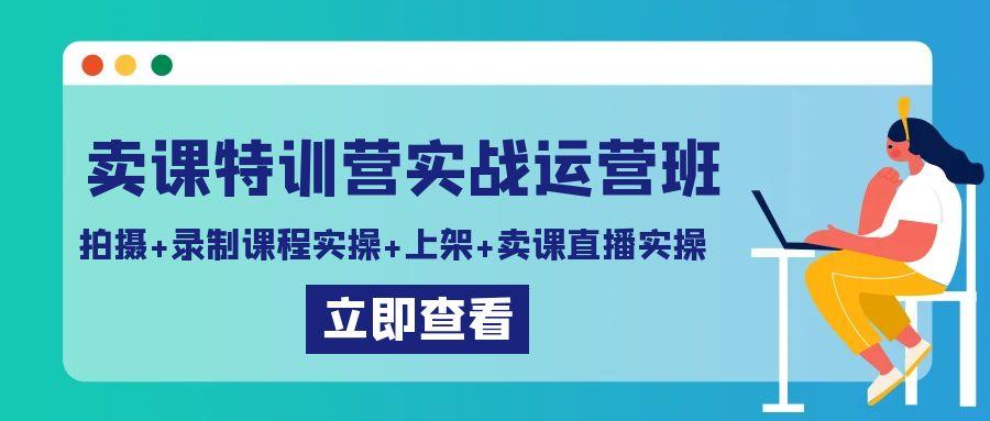 卖课特训营实战运营班：拍摄+录制课程实操+上架课程+卖课直播实操-网创星球