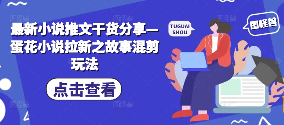 最新小说推文干货分享—蛋花小说拉新之故事混剪玩法-网创星球