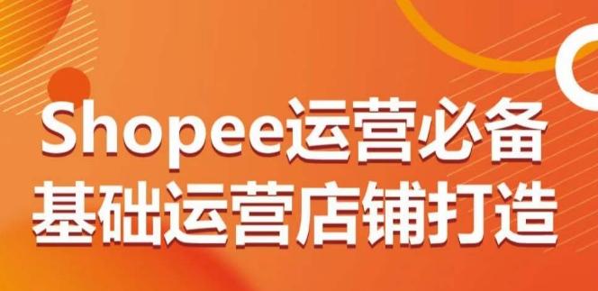 Shopee运营必备基础运营店铺打造，多层次的教你从0-1运营店铺-网创星球
