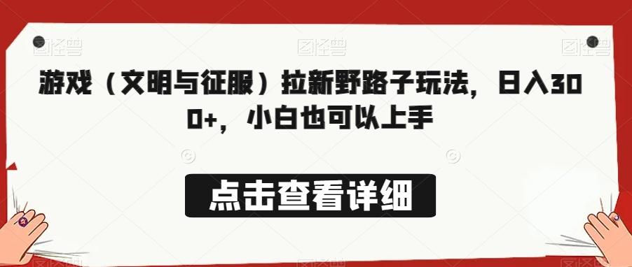 游戏（文明与征服）拉新野路子玩法，日入300+，小白也可以上手-网创星球