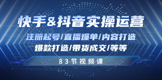 快手与抖音实操运营：注册起号/直播爆单/内容打造/爆款打造/带货成交/83节-网创星球