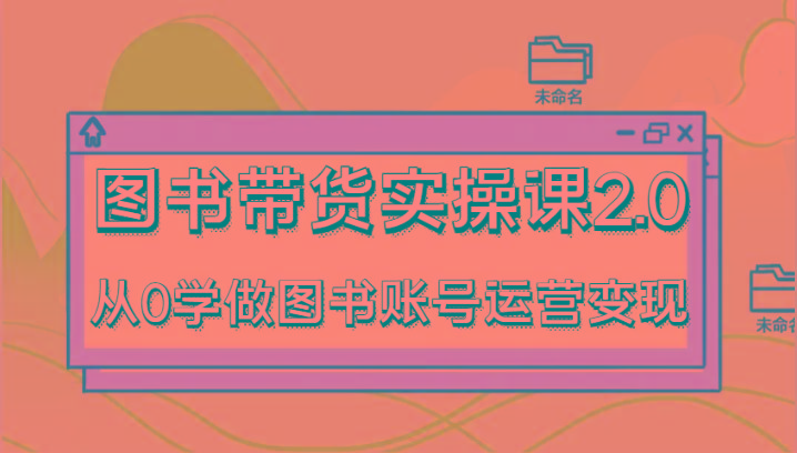 图书带货实操课2.0，从0学做图书账号运营变现，干货教程快速上手，高效起号涨粉-网创星球