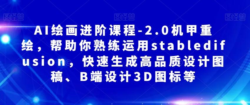 AI绘画进阶课程-2.0机甲重绘，帮助你熟练运用stabledifusion，快速生成高品质设计图稿、B端设计3D图标等-网创星球