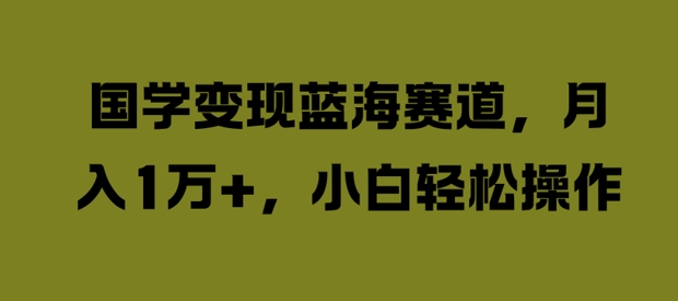 国学变现蓝海赛道，月入1W+，小白轻松操作【揭秘】-网创星球