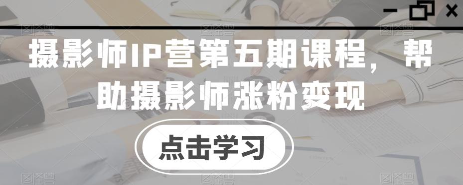 摄影师IP营第五期课程，帮助摄影师涨粉变现-网创星球